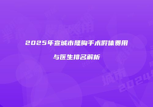 2025年宣城市隆胸手术假体费用与医生排名解析