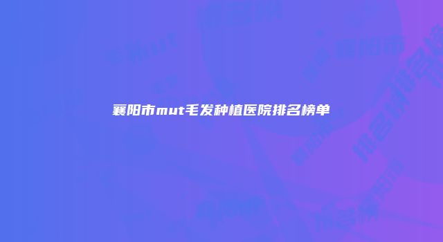 襄阳市mut毛发种植医院排名榜单