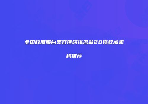 全国胶原蛋白美容医院排名前20强权威机构推荐