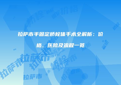拉萨市半固定桥栓体手术全解析：价格、医院及流程一览