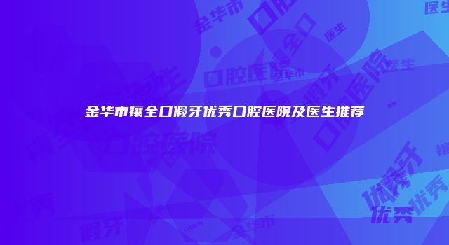 金华市镶全口假牙优秀口腔医院及医生推荐