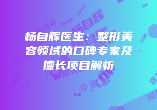 杨自辉医生：整形美容领域的口碑专家及擅长项目解析