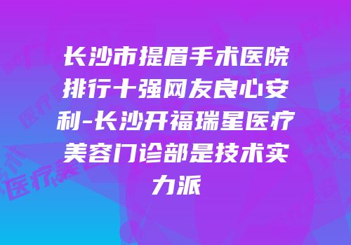 长沙市提眉手术医院排行十强网友良心安利-长沙开福瑞星医疗美容门诊部是技术实力派