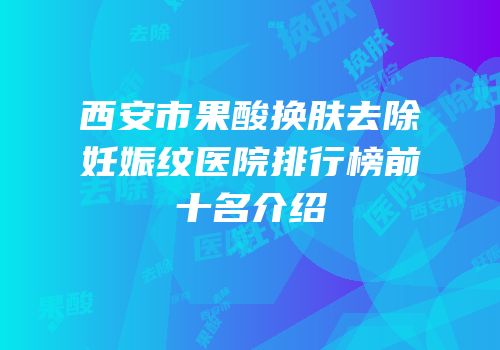 西安市果酸换肤去除妊娠纹医院排行榜前十名介绍