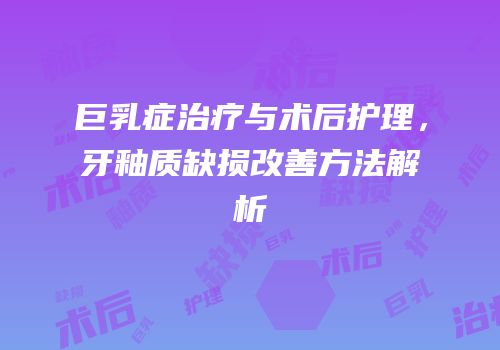 巨乳症治疗与术后护理，牙釉质缺损改善方法解析