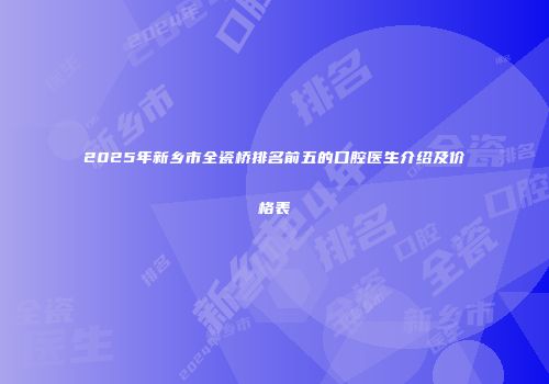 2025年新乡市全瓷桥排名前五的口腔医生介绍及价格表