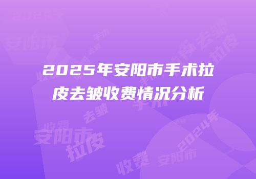 2025年安阳市手术拉皮去皱收费情况分析