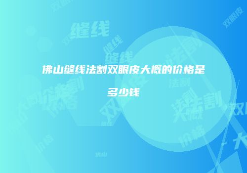 佛山缝线法割双眼皮大概的价格是多少钱