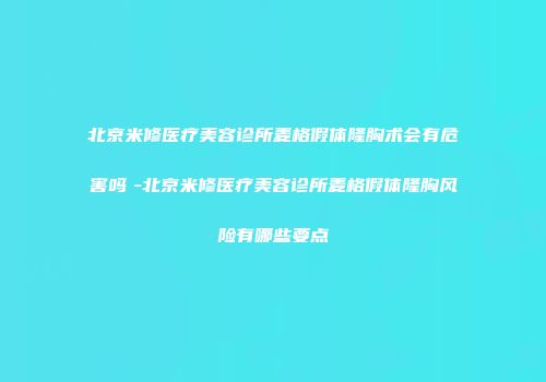 北京米修医疗美容诊所麦格假体隆胸术会有危害吗　-北京米修医疗美容诊所麦格假体隆胸风险有哪些要点