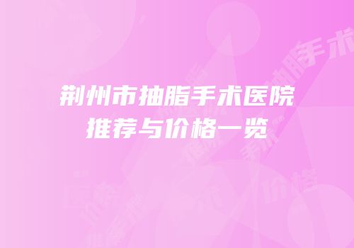 荆州市抽脂手术医院推荐与价格一览