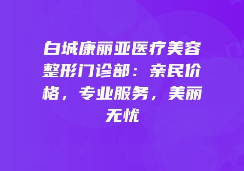 白城康丽亚医疗美容整形门诊部：亲民价格，专业服务，美丽无忧