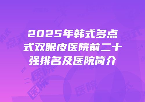 2025年韩式多点式双眼皮医院前二十强排名及医院简介