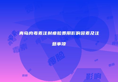 青岛肉毒素注射瘦脸费用影响因素及注意事项