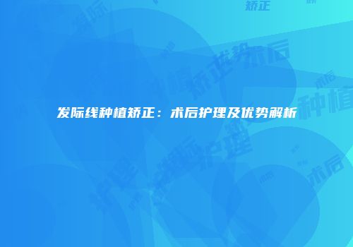 发际线种植矫正：术后护理及优势解析