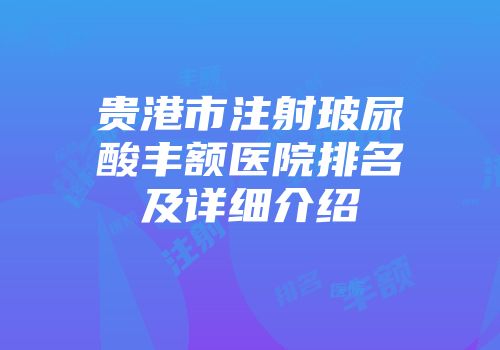 贵港市注射玻尿酸丰额医院排名及详细介绍