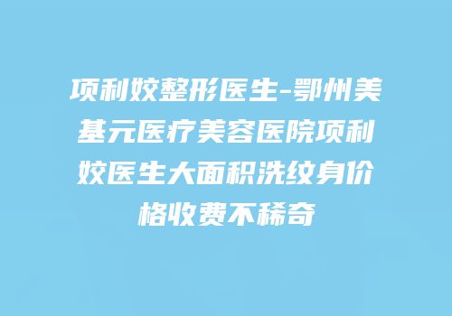 项利姣整形医生-鄂州美基元医疗美容医院项利姣医生大面积洗纹身价格收费不稀奇