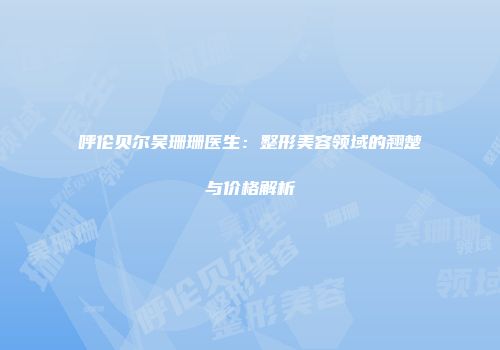 呼伦贝尔吴珊珊医生：整形美容领域的翘楚与价格解析