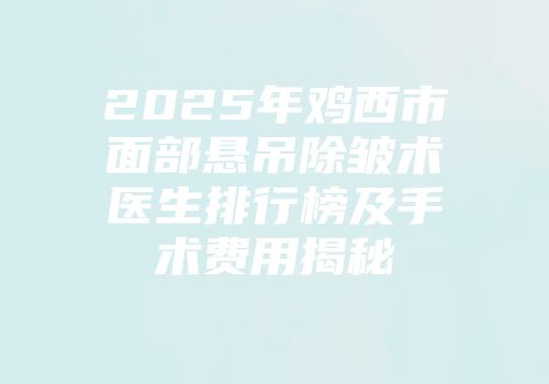 2025年鸡西市面部悬吊除皱术医生排行榜及手术费用揭秘