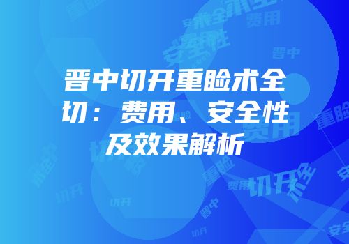 晋中切开重睑术全切：费用、安全性及效果解析
