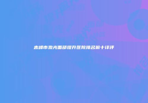 赤峰市激光面部提升医院排名前十详评
