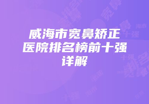 威海市宽鼻矫正医院排名榜前十强详解