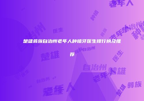 楚雄彝族自治州老年人种植牙医生排行榜及推荐