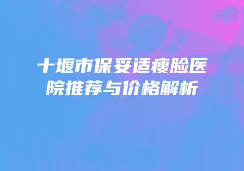十堰市保妥适瘦脸医院推荐与价格解析