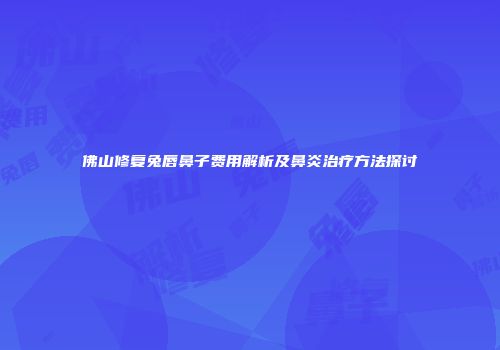 佛山修复兔唇鼻子费用解析及鼻炎治疗方法探讨