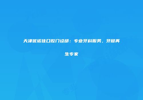 天津优诺佳口腔门诊部：专业牙科服务，牙髓再生专家