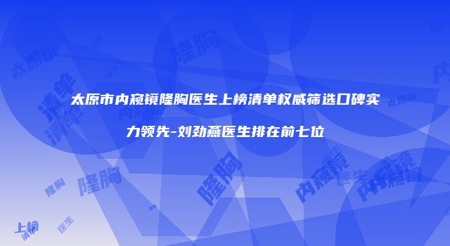 太原市内窥镜隆胸医生上榜清单权威筛选口碑实力领先-刘劲燕医生排在前七位