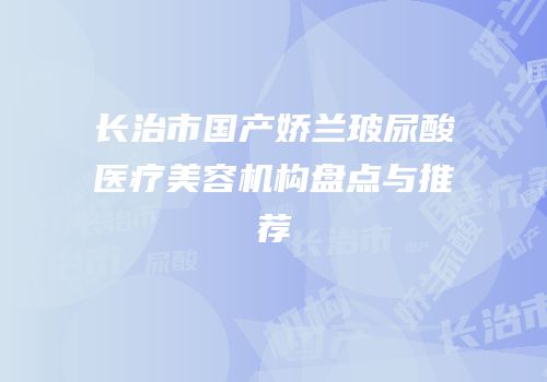 长治市国产娇兰玻尿酸医疗美容机构盘点与推荐