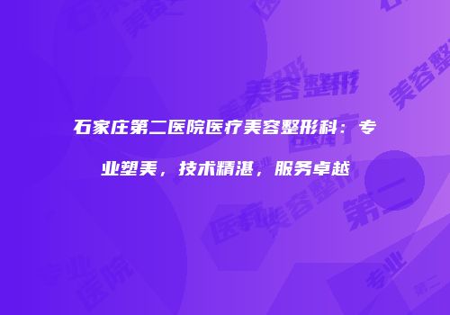石家庄第二医院医疗美容整形科：专业塑美，技术精湛，服务卓越