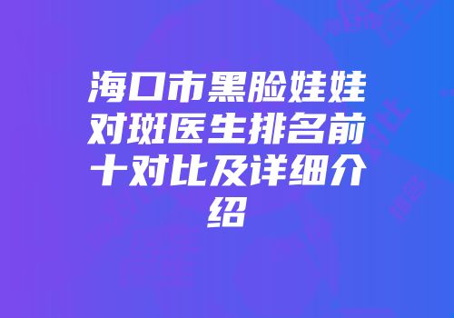 海口市黑脸娃娃对斑医生排名前十对比及详细介绍