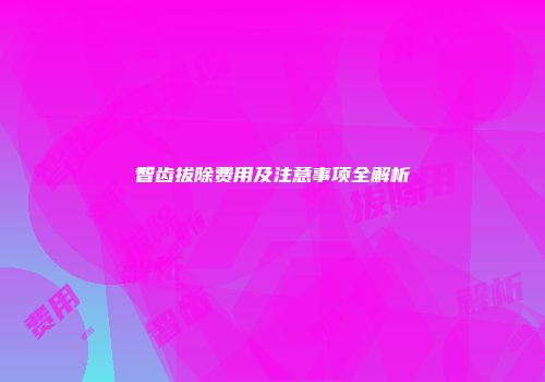 智齿拔除费用及注意事项全解析