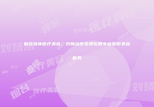 烟台洛神医疗美容：刘婧洁医生领衔的专业整形美容服务