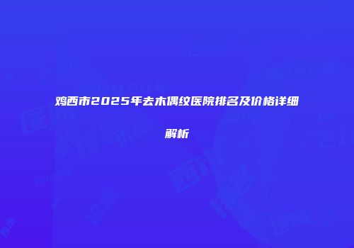 鸡西市2025年去木偶纹医院排名及价格详细解析