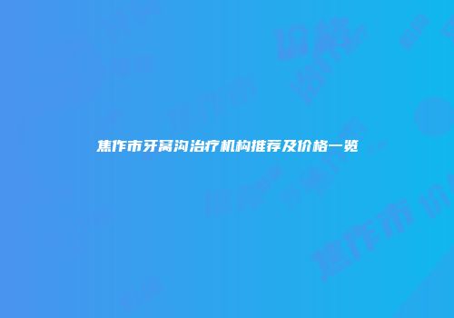 焦作市牙窝沟治疗机构推荐及价格一览