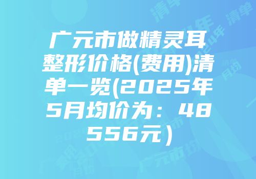 广元市做精灵耳整形价格(费用)清单一览(2025年5月均价为：48556元）