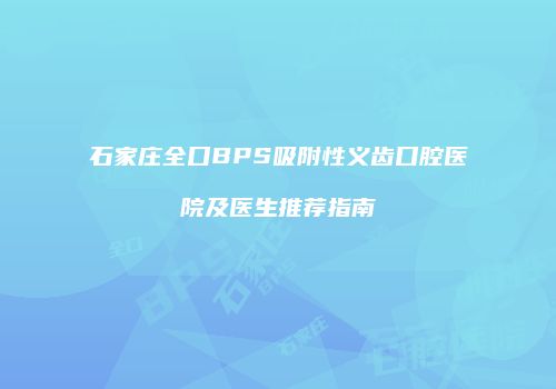 石家庄全口BPS吸附性义齿口腔医院及医生推荐指南