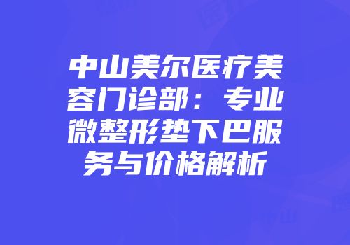中山美尔医疗美容门诊部：专业微整形垫下巴服务与价格解析