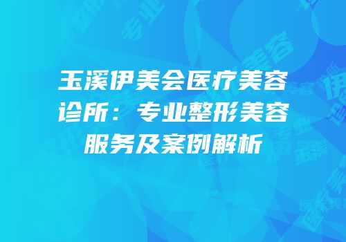 玉溪伊美会医疗美容诊所：专业整形美容服务及案例解析