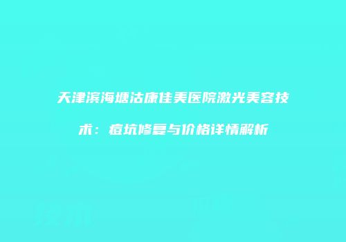 天津滨海塘沽康佳美医院激光美容技术：痘坑修复与价格详情解析