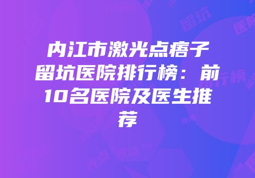 内江市激光点痦子留坑医院排行榜：前10名医院及医生推荐