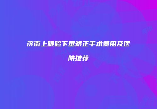 济南上眼睑下垂矫正手术费用及医院推荐