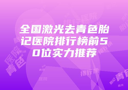 全国激光去青色胎记医院排行榜前50位实力推荐