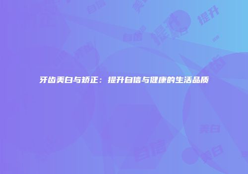 牙齿美白与矫正：提升自信与健康的生活品质