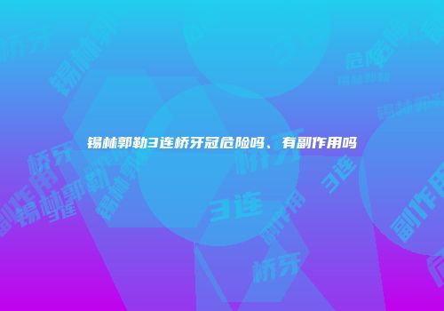 锡林郭勒3连桥牙冠危险吗、有副作用吗