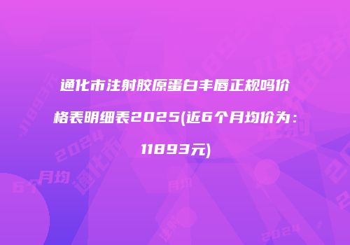 通化市注射胶原蛋白丰唇正规吗价格表明细表2025(近6个月均价为：11893元)