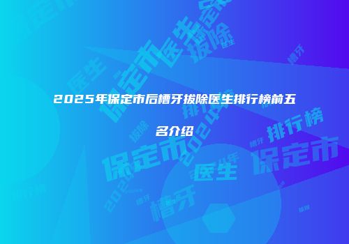 2025年保定市后槽牙拔除医生排行榜前五名介绍