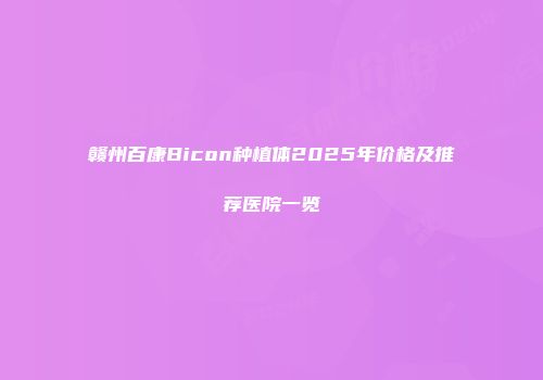 赣州百康Bicon种植体2025年价格及推荐医院一览